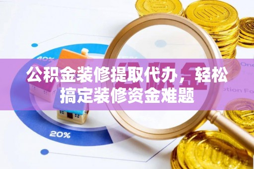 桐城公积金装修提取代办，轻松搞定装修资金难题