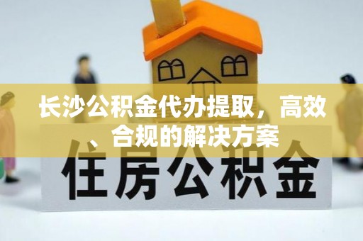 桐城长沙公积金代办提取，高效、合规的解决方案