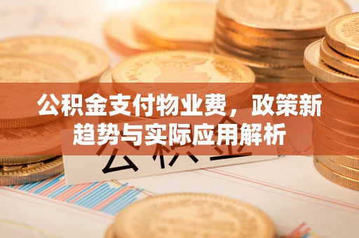 桐城公积金支付物业费，政策新趋势与实际应用解析
