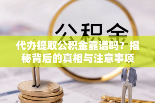 桐城代办提取公积金靠谱吗？揭秘背后的真相与注意事项