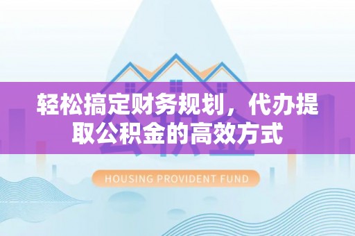 桐城轻松搞定财务规划，代办提取公积金的高效方式