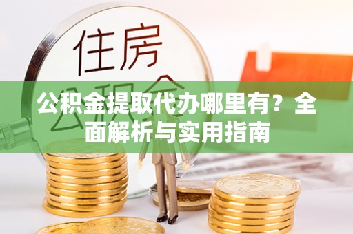 桐城公积金提取代办哪里有？全面解析与实用指南