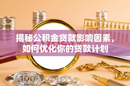 桐城揭秘公积金贷款影响因素，如何优化你的贷款计划