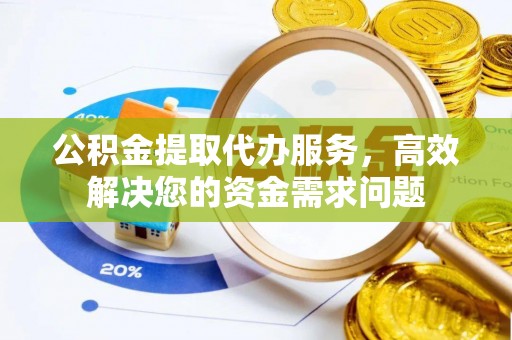 桐城公积金提取代办服务，高效解决您的资金需求问题