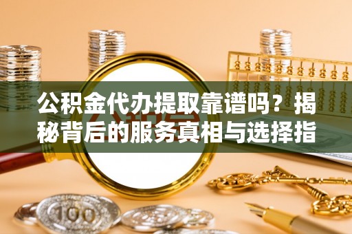 桐城公积金代办提取靠谱吗？揭秘背后的服务真相与选择指南