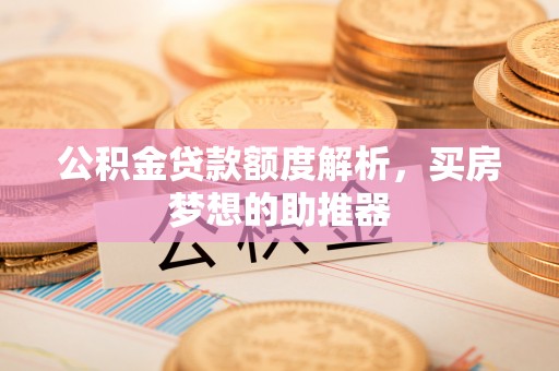 桐城公积金贷款额度解析，买房梦想的助推器