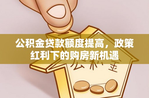 桐城公积金贷款额度提高，政策红利下的购房新机遇