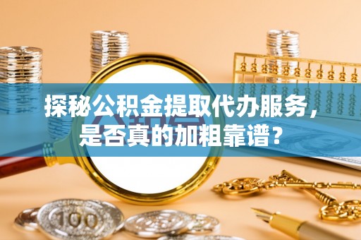 桐城探秘公积金提取代办服务，是否真的加粗靠谱？
