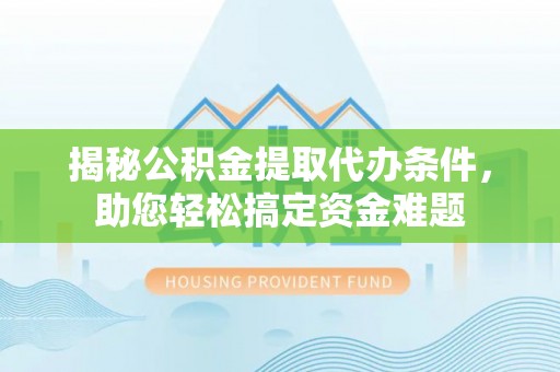 桐城揭秘公积金提取代办条件，助您轻松搞定资金难题