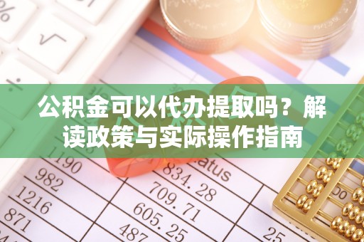 桐城公积金可以代办提取吗？解读政策与实际操作指南