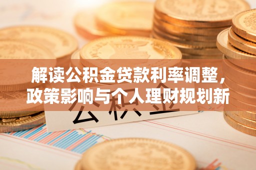 桐城解读公积金贷款利率调整，政策影响与个人理财规划新思路