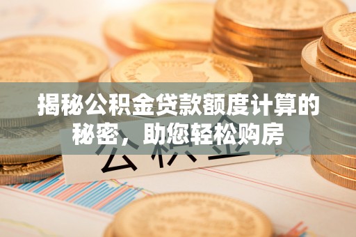 桐城揭秘公积金贷款额度计算的秘密，助您轻松购房