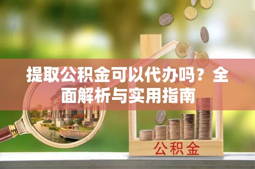 桐城提取公积金可以代办吗？全面解析与实用指南