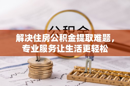 桐城解决住房公积金提取难题，专业服务让生活更轻松