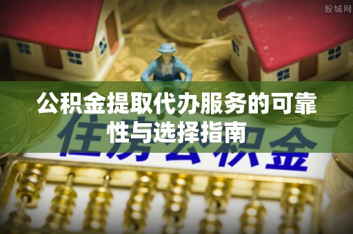 桐城公积金提取代办服务的可靠性与选择指南
