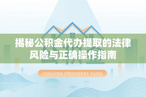 桐城揭秘公积金代办提取的法律风险与正确操作指南