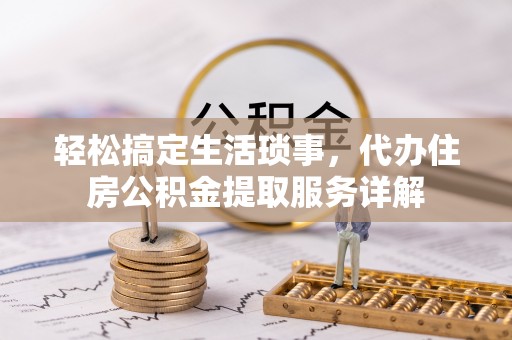 桐城轻松搞定生活琐事，代办住房公积金提取服务详解