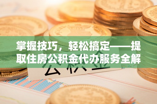 桐城掌握技巧，轻松搞定——提取住房公积金代办服务全解析