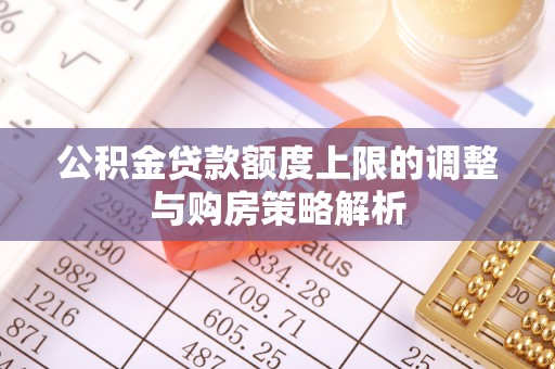 桐城公积金贷款额度上限的调整与购房策略解析