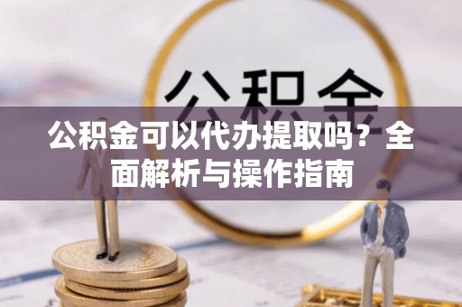 桐城公积金可以代办提取吗？全面解析与操作指南
