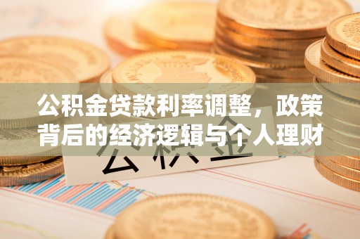 桐城公积金贷款利率调整，政策背后的经济逻辑与个人理财策略