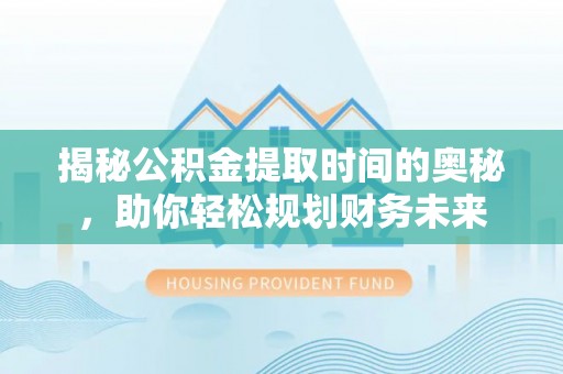 桐城揭秘公积金提取时间的奥秘，助你轻松规划财务未来