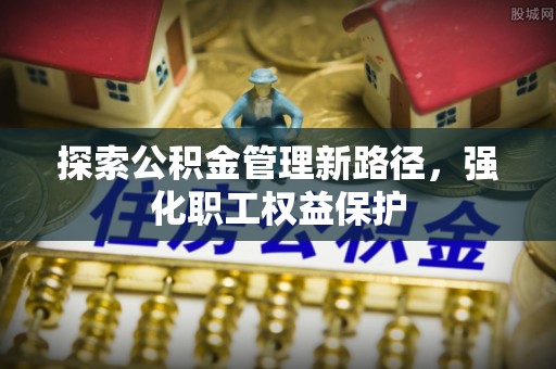 桐城探索公积金管理新路径，强化职工权益保护