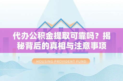 桐城代办公积金提取可靠吗？揭秘背后的真相与注意事项