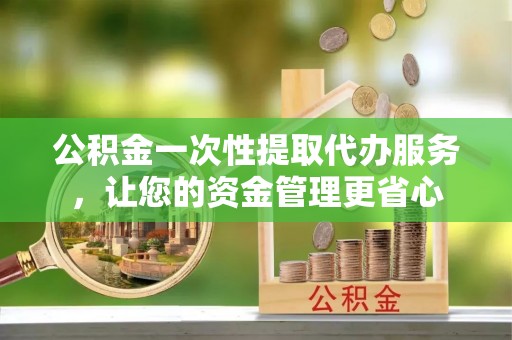 桐城公积金一次性提取代办服务，让您的资金管理更省心