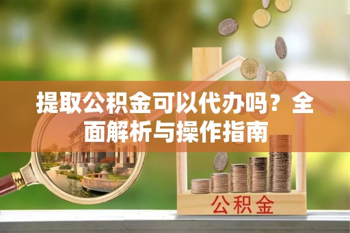 桐城提取公积金可以代办吗？全面解析与操作指南