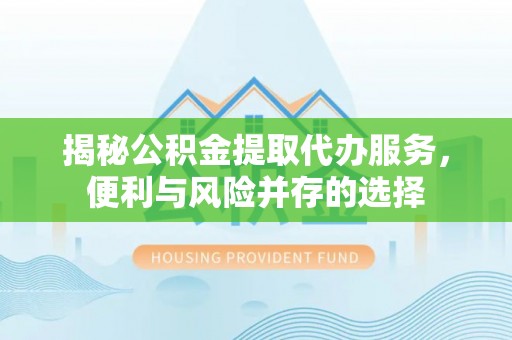 桐城揭秘公积金提取代办服务，便利与风险并存的选择