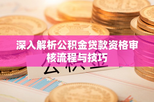 桐城深入解析公积金贷款资格审核流程与技巧