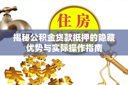 桐城揭秘公积金贷款抵押的隐藏优势与实际操作指南