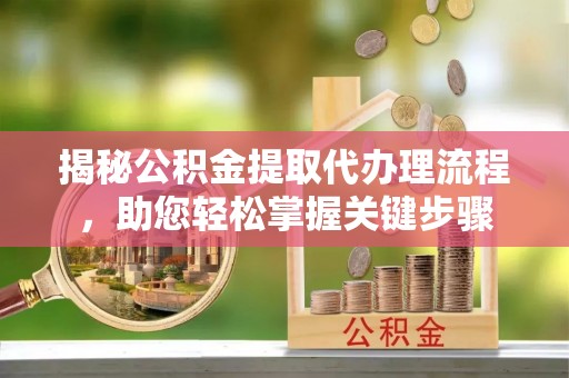 桐城揭秘公积金提取代办理流程，助您轻松掌握关键步骤