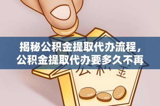 桐城揭秘公积金提取代办流程，公积金提取代办要多久不再迷茫