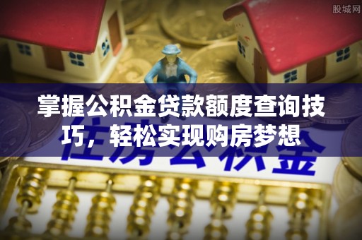 桐城掌握公积金贷款额度查询技巧，轻松实现购房梦想