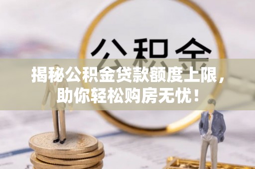 桐城揭秘公积金贷款额度上限，助你轻松购房无忧！
