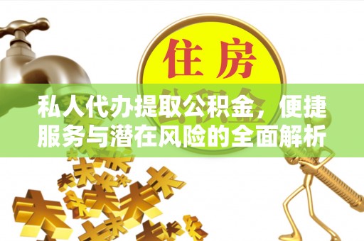桐城私人代办提取公积金，便捷服务与潜在风险的全面解析