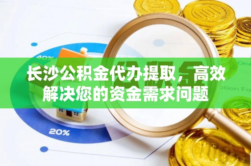 桐城长沙公积金代办提取，高效解决您的资金需求问题