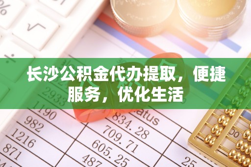 桐城长沙公积金代办提取，便捷服务，优化生活