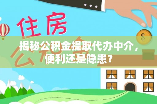 桐城揭秘公积金提取代办中介，便利还是隐患？
