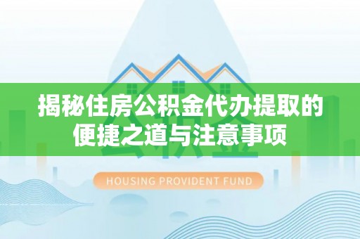 桐城揭秘住房公积金代办提取的便捷之道与注意事项