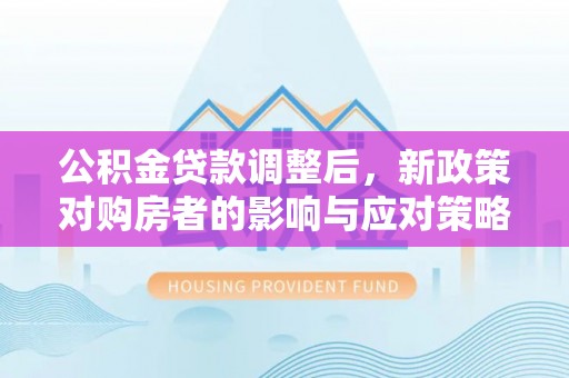 桐城公积金贷款调整后，新政策对购房者的影响与应对策略