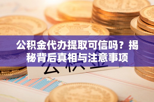 桐城公积金代办提取可信吗？揭秘背后真相与注意事项