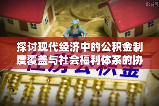 桐城探讨现代经济中的公积金制度覆盖与社会福利体系的协同发展