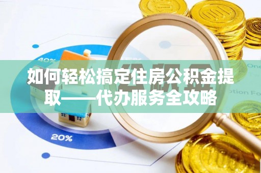 桐城如何轻松搞定住房公积金提取——代办服务全攻略