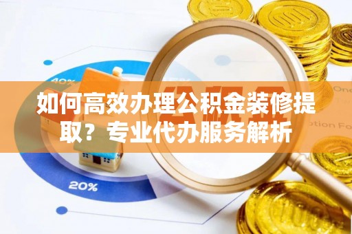 桐城如何高效办理公积金装修提取？专业代办服务解析