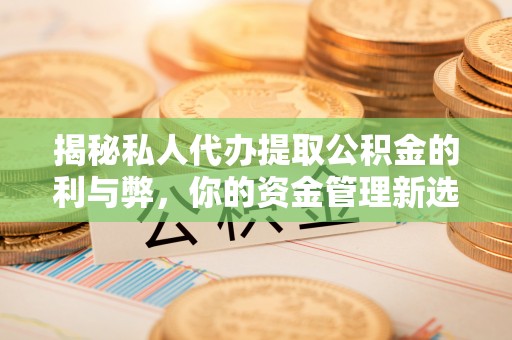 桐城揭秘私人代办提取公积金的利与弊，你的资金管理新选择