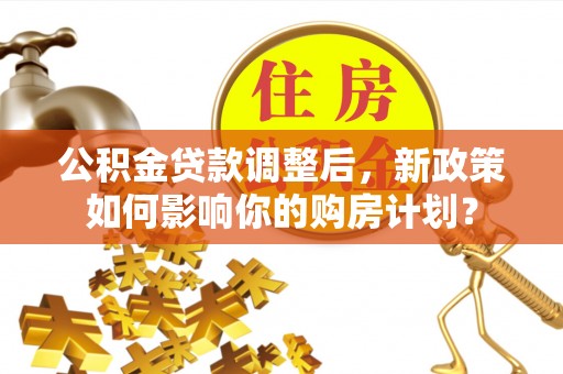 桐城公积金贷款调整后，新政策如何影响你的购房计划？