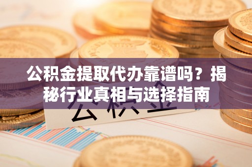 桐城公积金提取代办靠谱吗？揭秘行业真相与选择指南